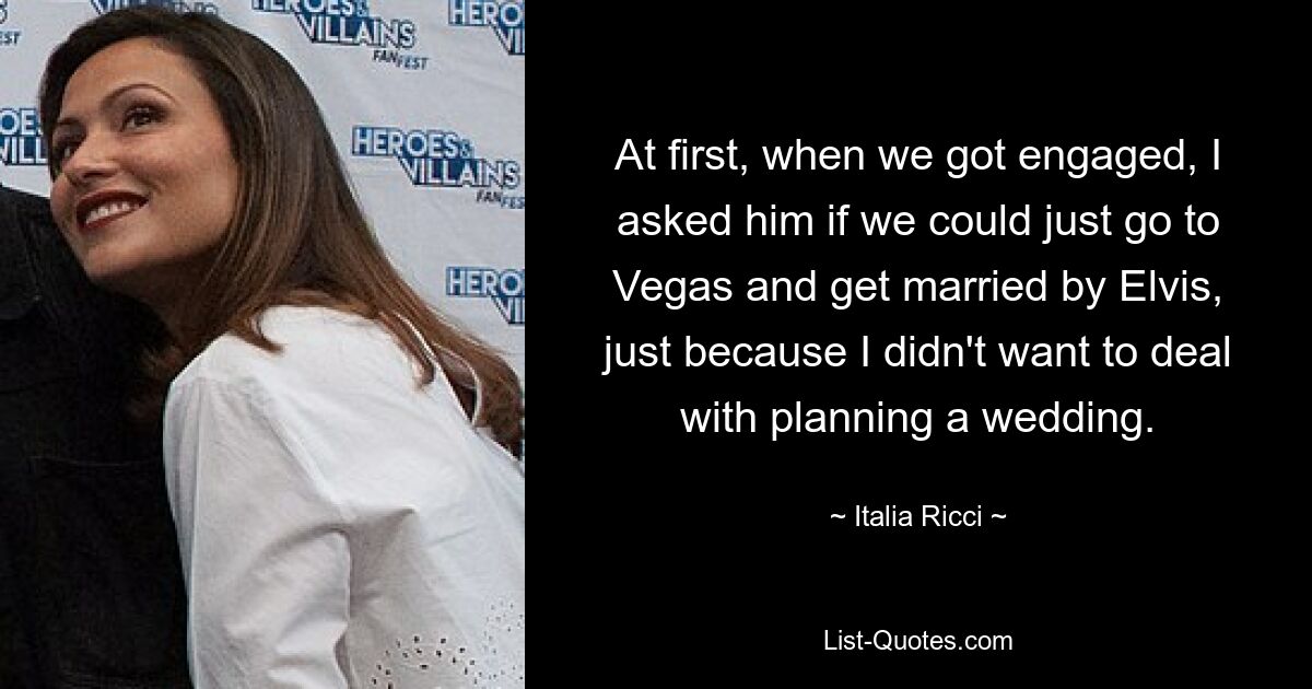 At first, when we got engaged, I asked him if we could just go to Vegas and get married by Elvis, just because I didn't want to deal with planning a wedding. — © Italia Ricci