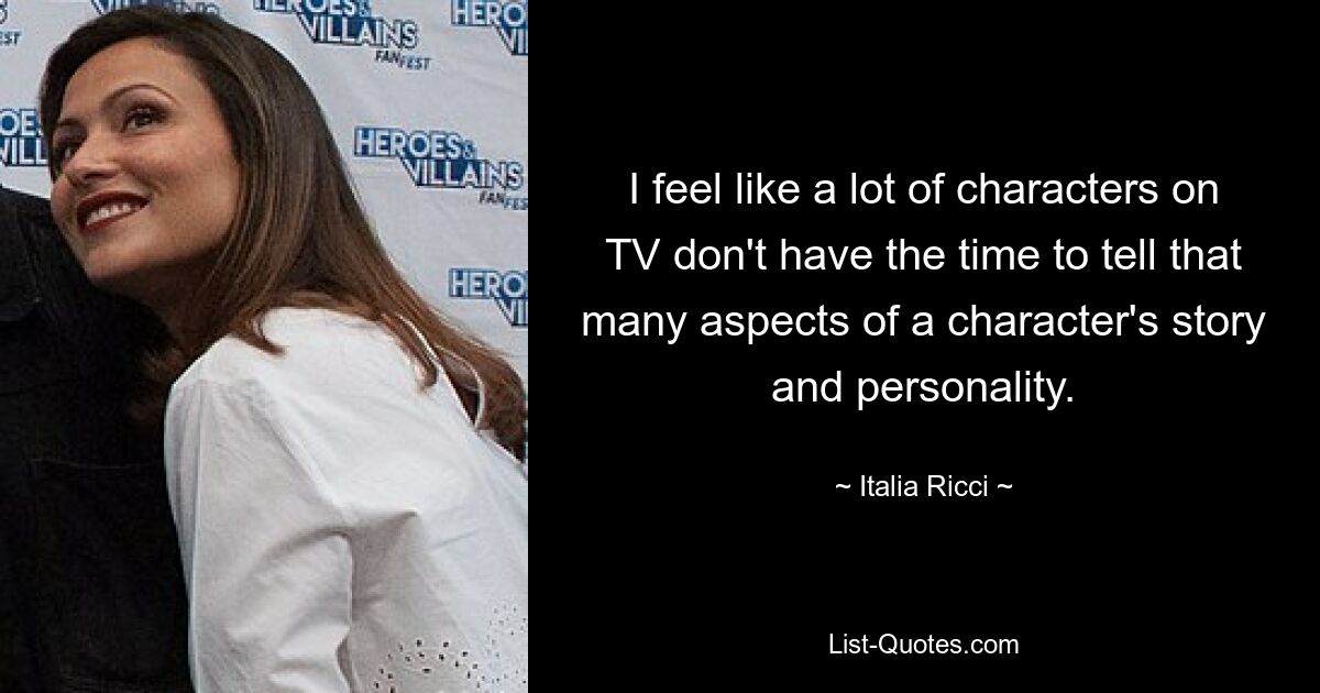 I feel like a lot of characters on TV don't have the time to tell that many aspects of a character's story and personality. — © Italia Ricci