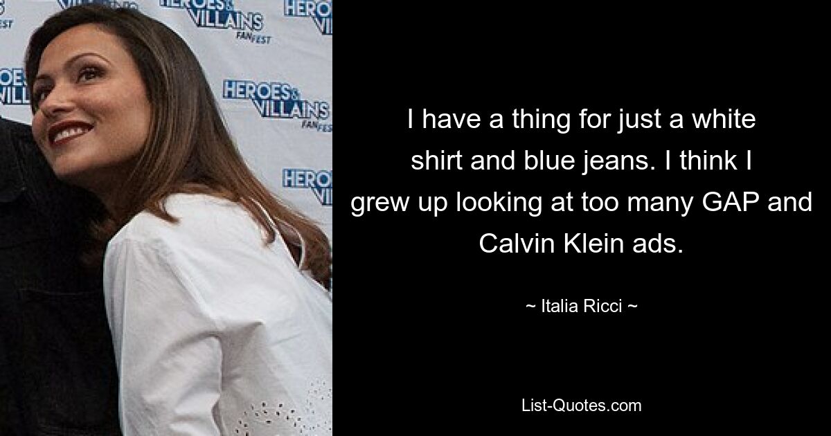 I have a thing for just a white shirt and blue jeans. I think I grew up looking at too many GAP and Calvin Klein ads. — © Italia Ricci