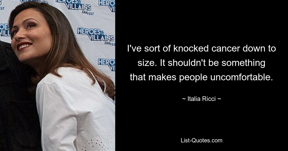 I've sort of knocked cancer down to size. It shouldn't be something that makes people uncomfortable. — © Italia Ricci