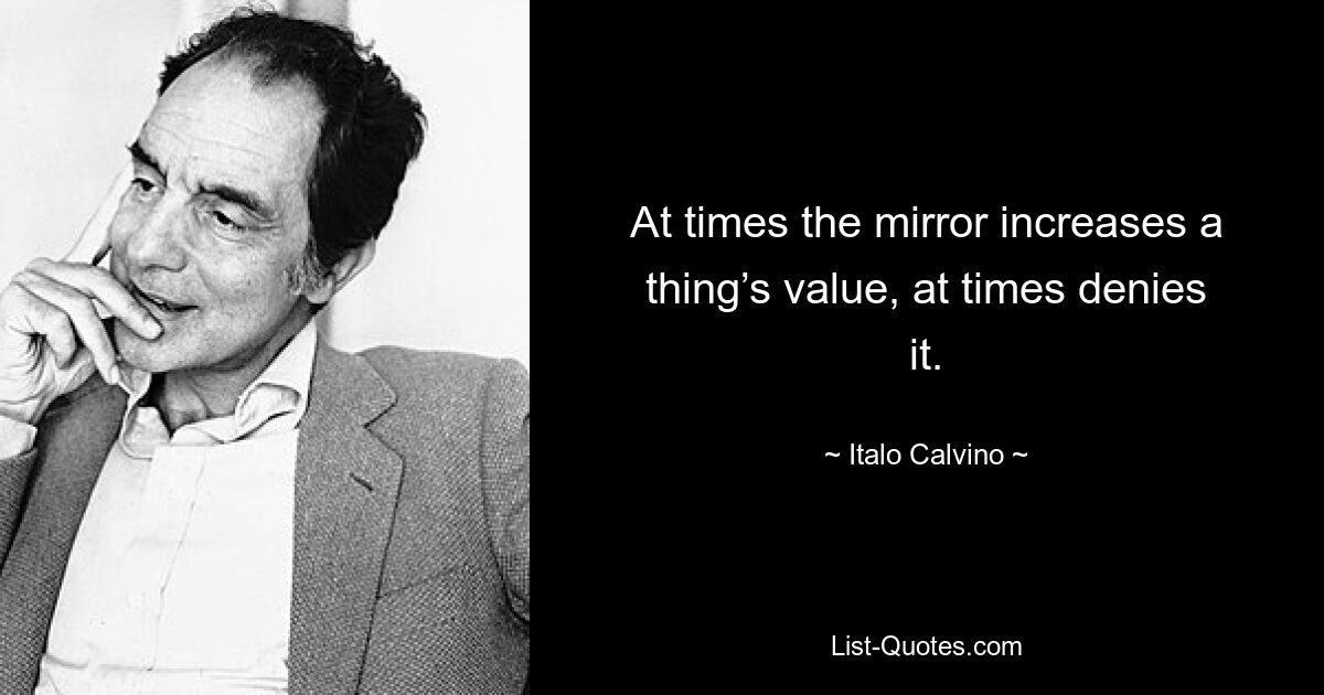 At times the mirror increases a thing’s value, at times denies it. — © Italo Calvino