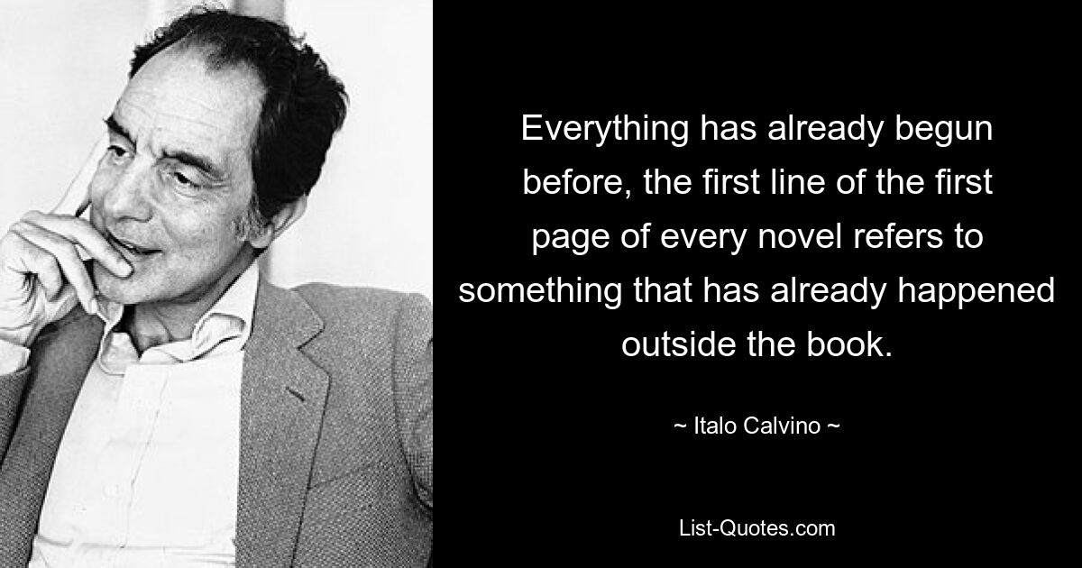 Everything has already begun before, the first line of the first page of every novel refers to something that has already happened outside the book. — © Italo Calvino