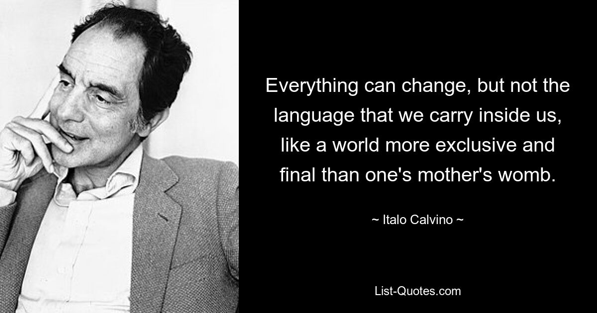 Everything can change, but not the language that we carry inside us, like a world more exclusive and final than one's mother's womb. — © Italo Calvino