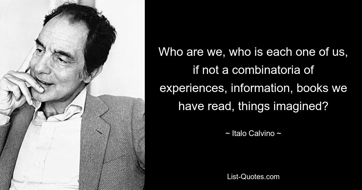 Who are we, who is each one of us, if not a combinatoria of experiences, information, books we have read, things imagined? — © Italo Calvino