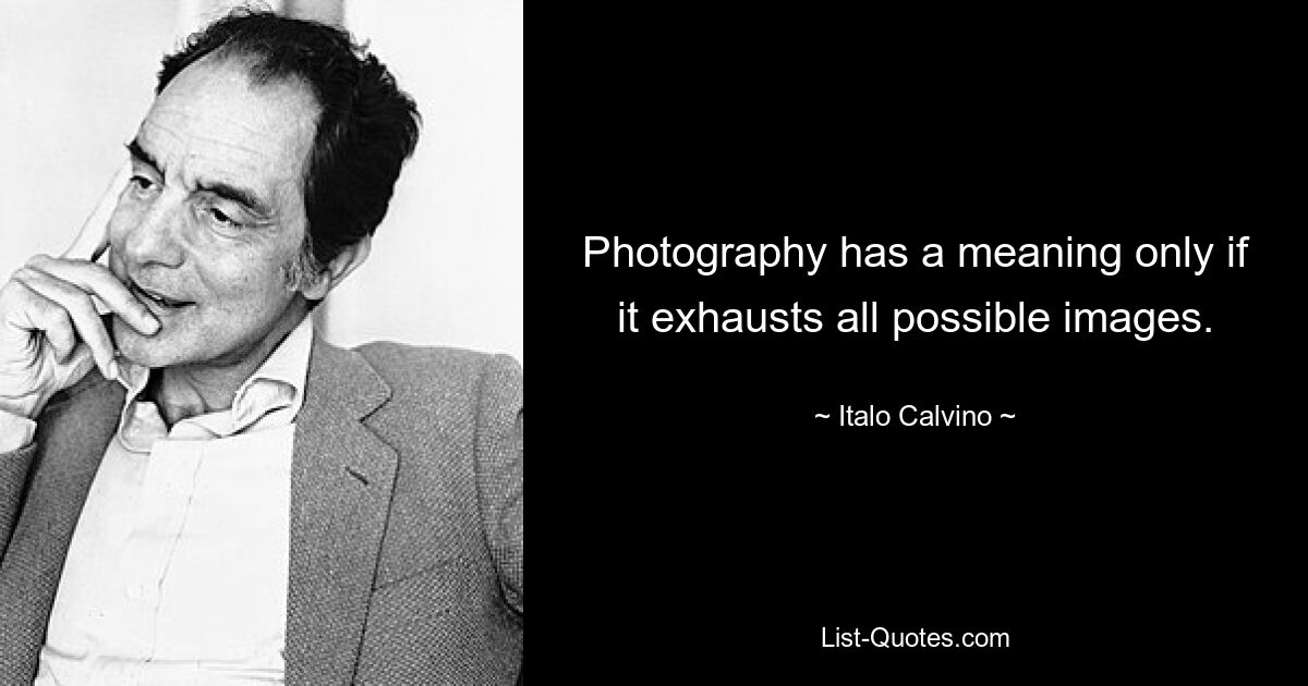 Photography has a meaning only if it exhausts all possible images. — © Italo Calvino