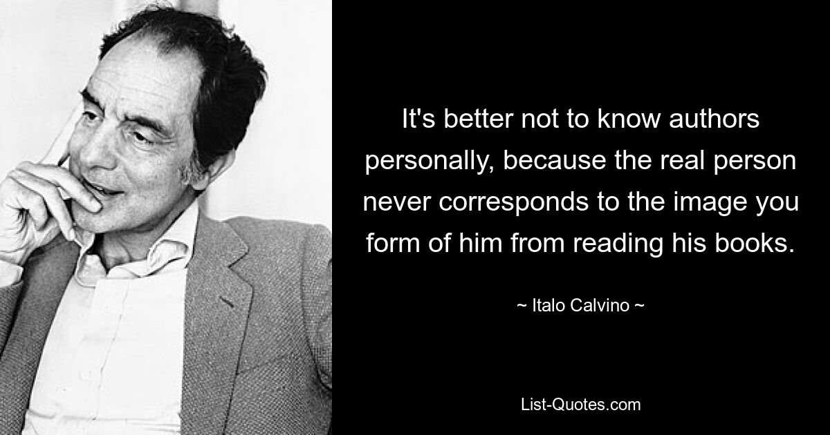 It's better not to know authors personally, because the real person never corresponds to the image you form of him from reading his books. — © Italo Calvino