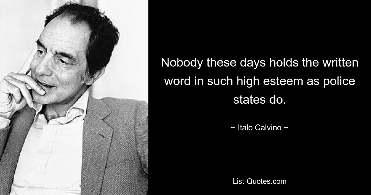 Nobody these days holds the written word in such high esteem as police states do. — © Italo Calvino