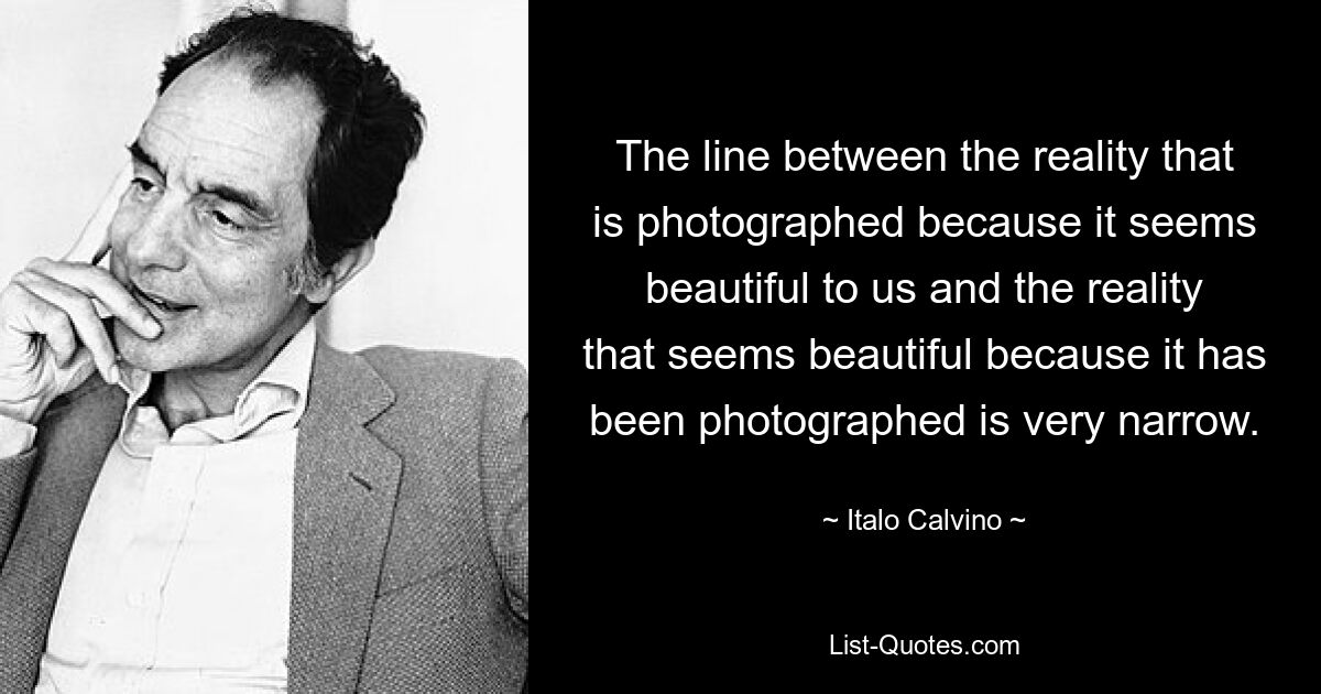 The line between the reality that is photographed because it seems beautiful to us and the reality that seems beautiful because it has been photographed is very narrow. — © Italo Calvino