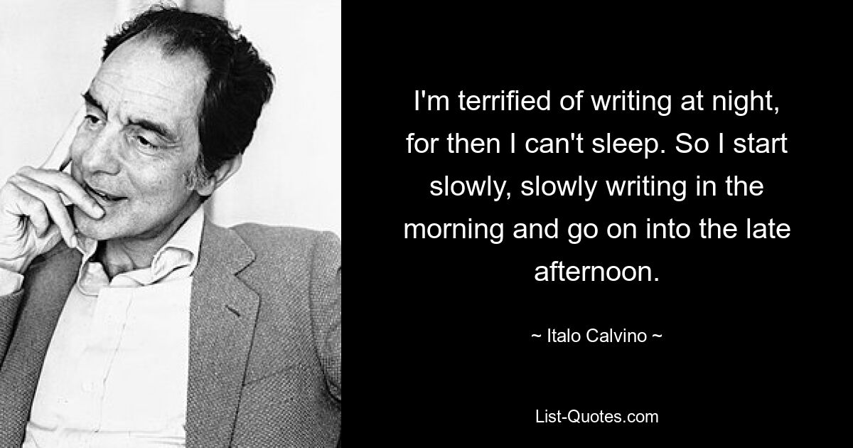 I'm terrified of writing at night, for then I can't sleep. So I start slowly, slowly writing in the morning and go on into the late afternoon. — © Italo Calvino