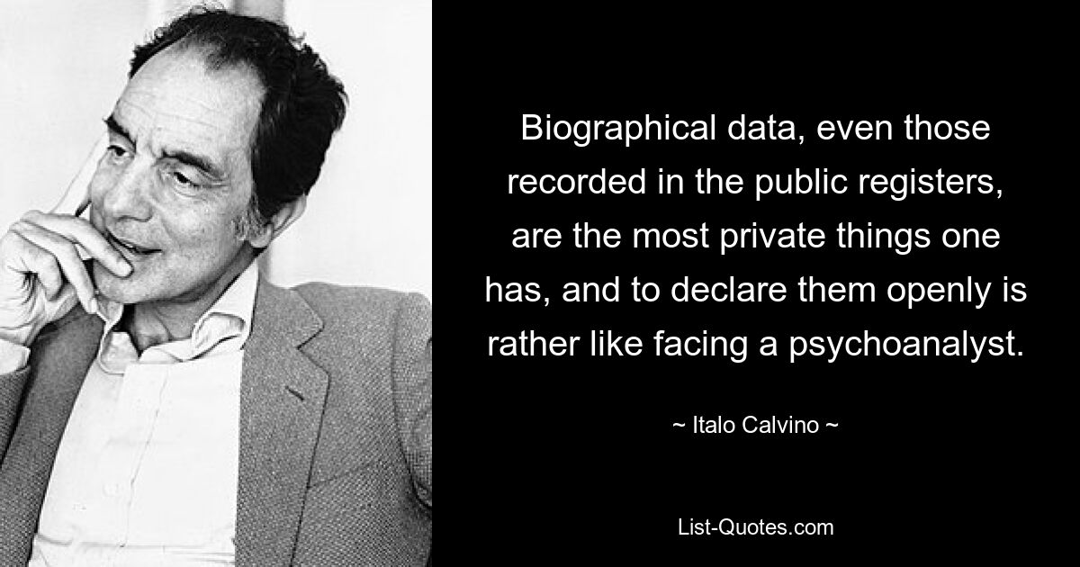 Biographical data, even those recorded in the public registers, are the most private things one has, and to declare them openly is rather like facing a psychoanalyst. — © Italo Calvino