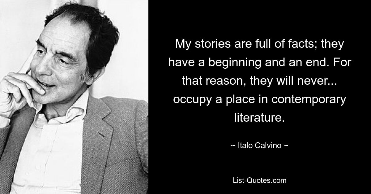 My stories are full of facts; they have a beginning and an end. For that reason, they will never... occupy a place in contemporary literature. — © Italo Calvino