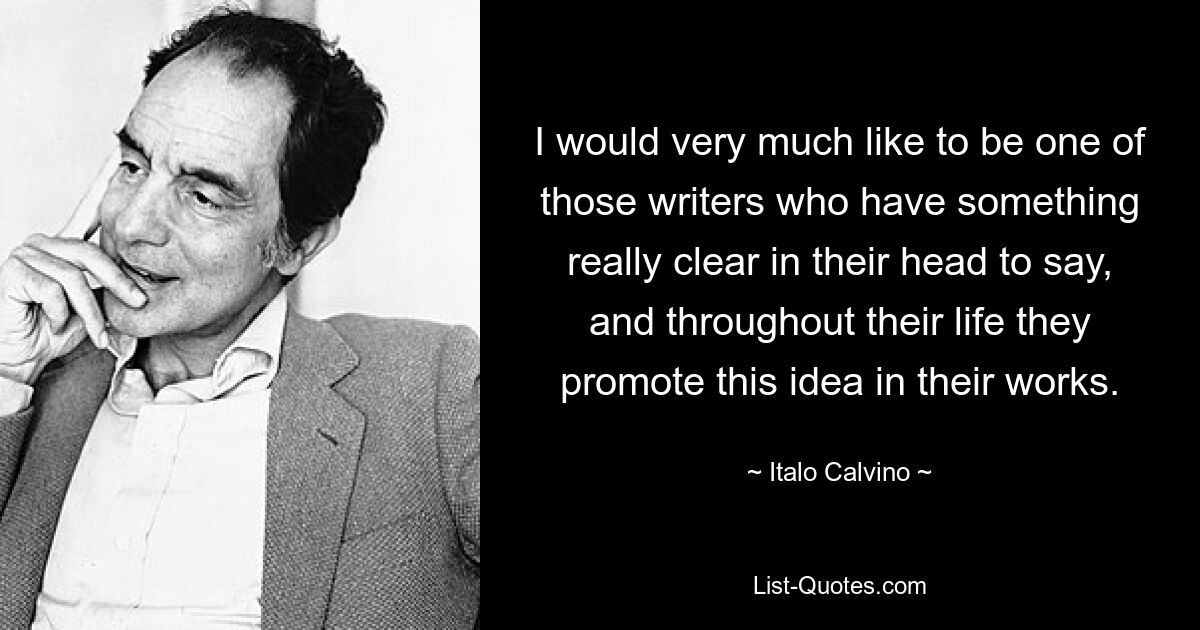 I would very much like to be one of those writers who have something really clear in their head to say, and throughout their life they promote this idea in their works. — © Italo Calvino