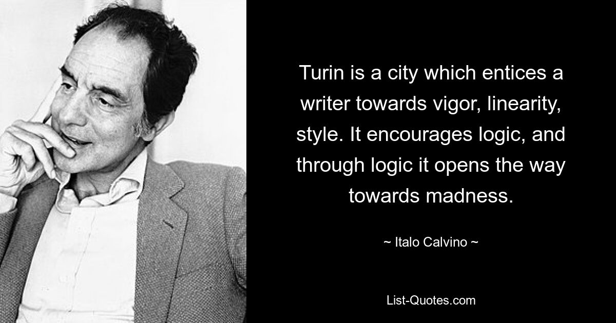 Турин — город, который влечет писателя к энергии, линейности, стилю. Оно поощряет логику и через логику открывает путь к безумию. — © Итало Кальвино 
