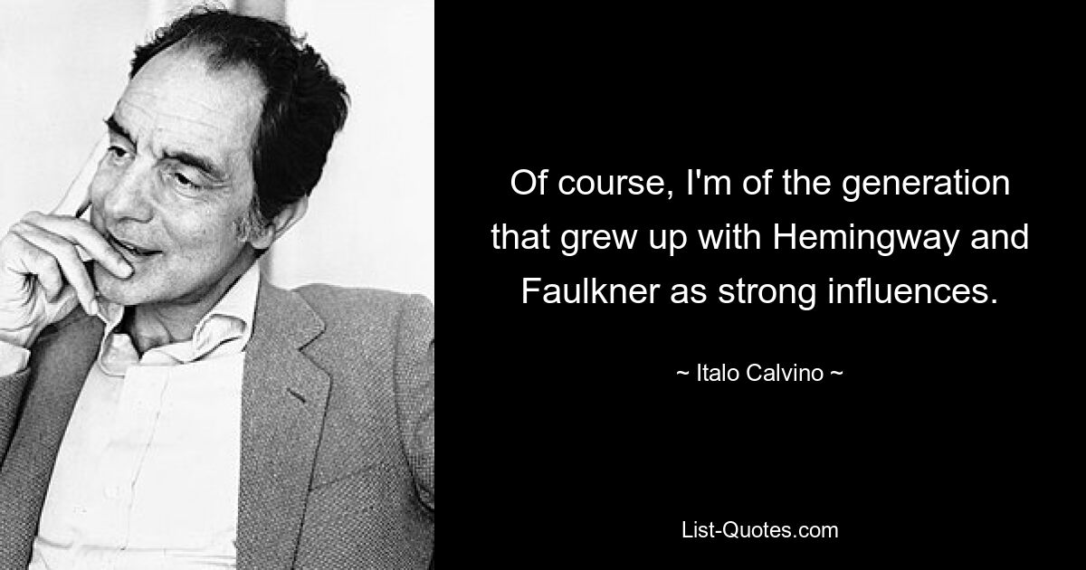 Of course, I'm of the generation that grew up with Hemingway and Faulkner as strong influences. — © Italo Calvino