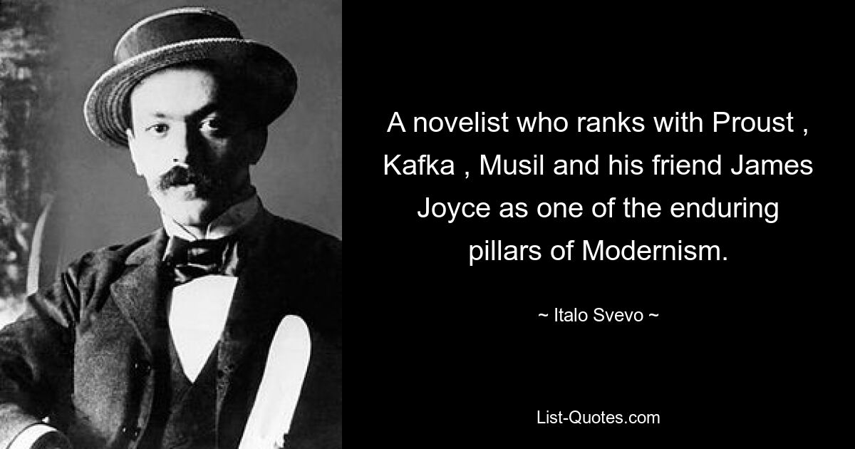 A novelist who ranks with Proust , Kafka , Musil and his friend James Joyce as one of the enduring pillars of Modernism. — © Italo Svevo