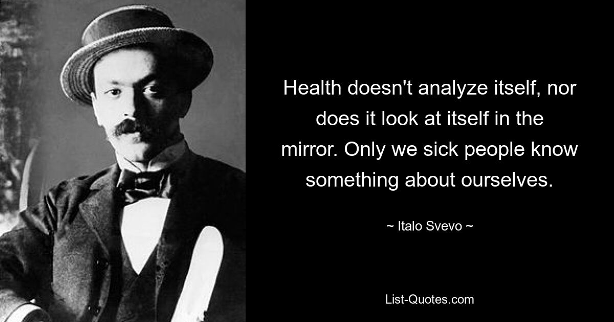 Health doesn't analyze itself, nor does it look at itself in the mirror. Only we sick people know something about ourselves. — © Italo Svevo