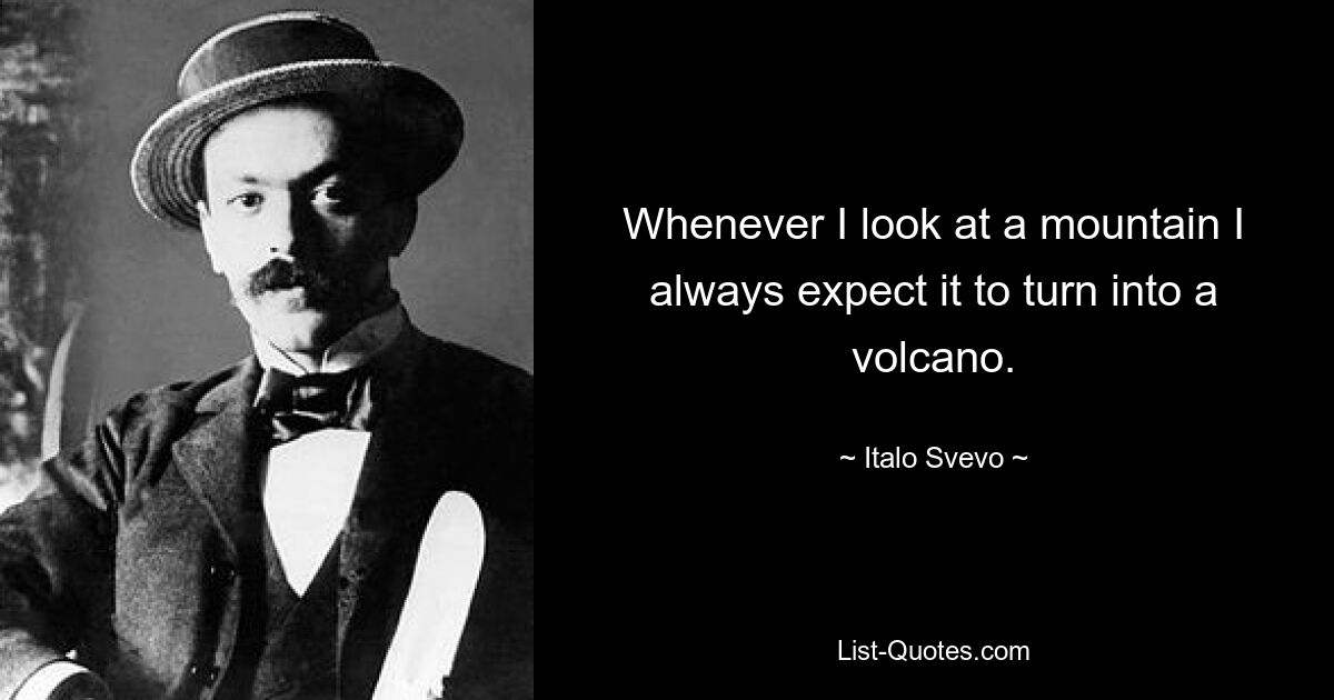 Всякий раз, когда я смотрю на гору, я всегда ожидаю, что она превратится в вулкан. — © Итало Свево 