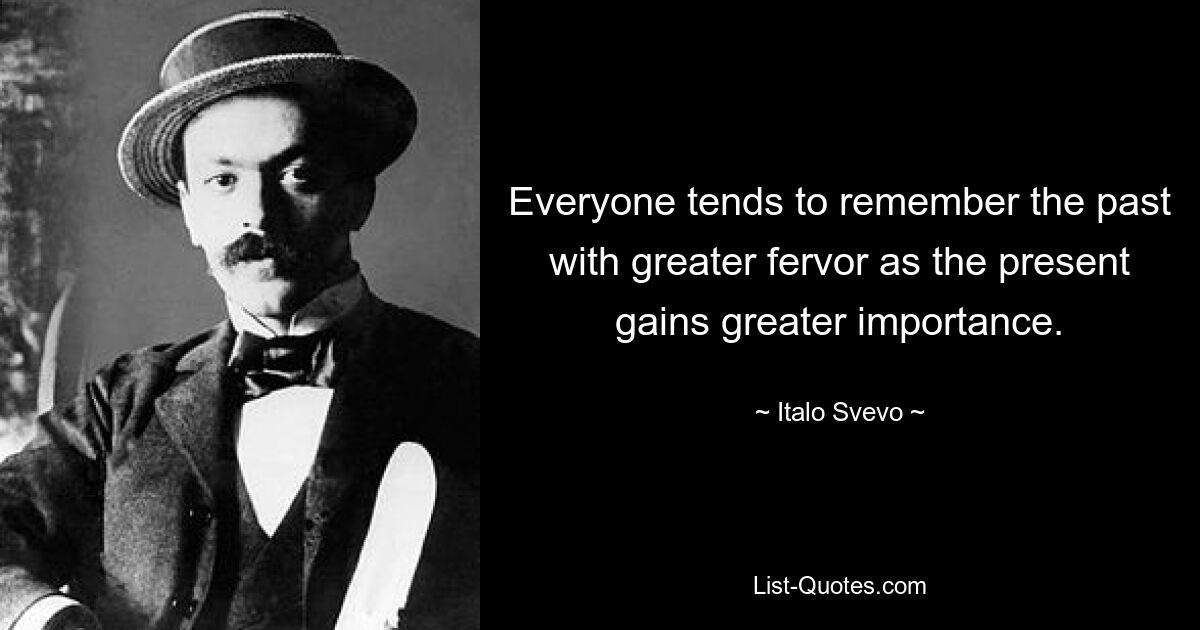 Everyone tends to remember the past with greater fervor as the present gains greater importance. — © Italo Svevo