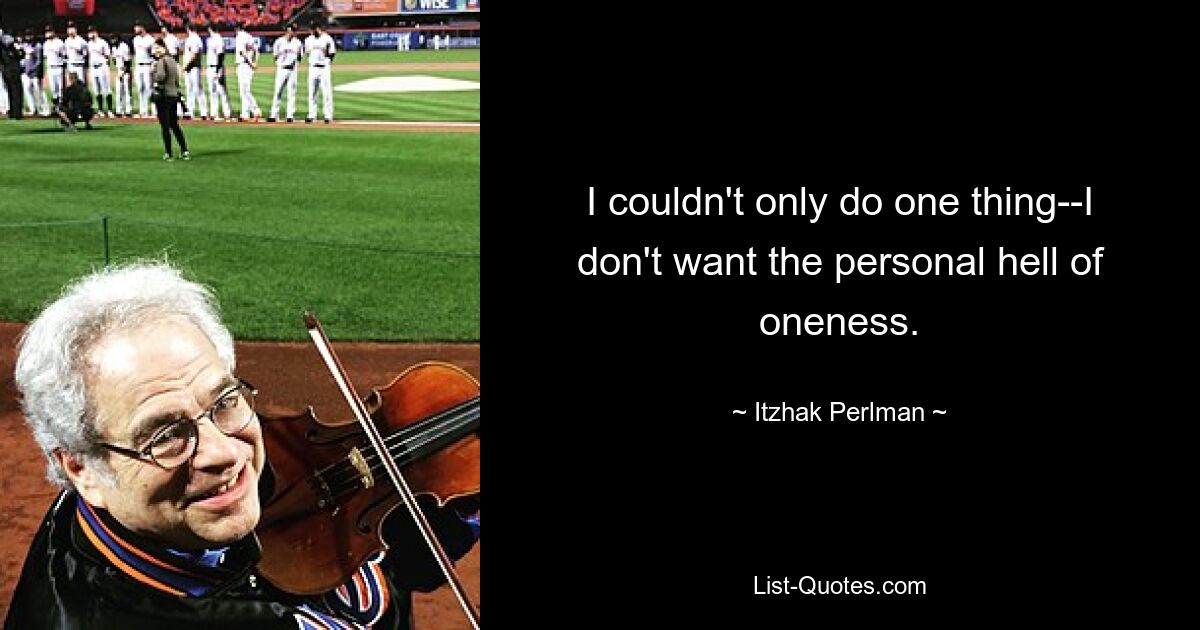 I couldn't only do one thing--I don't want the personal hell of oneness. — © Itzhak Perlman