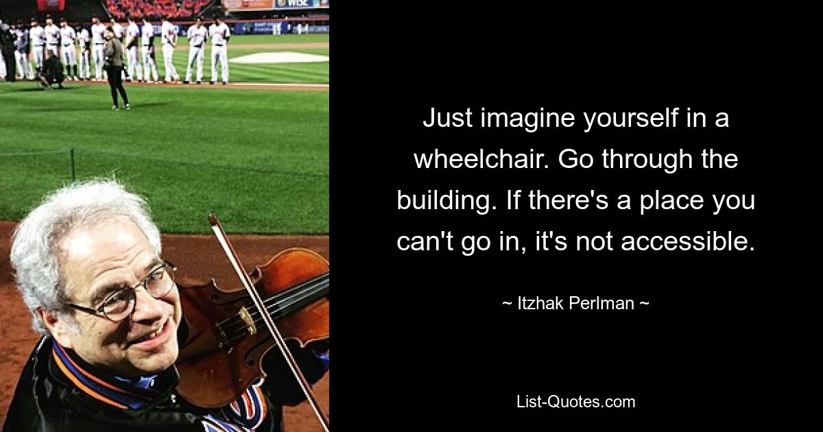 Just imagine yourself in a wheelchair. Go through the building. If there's a place you can't go in, it's not accessible. — © Itzhak Perlman