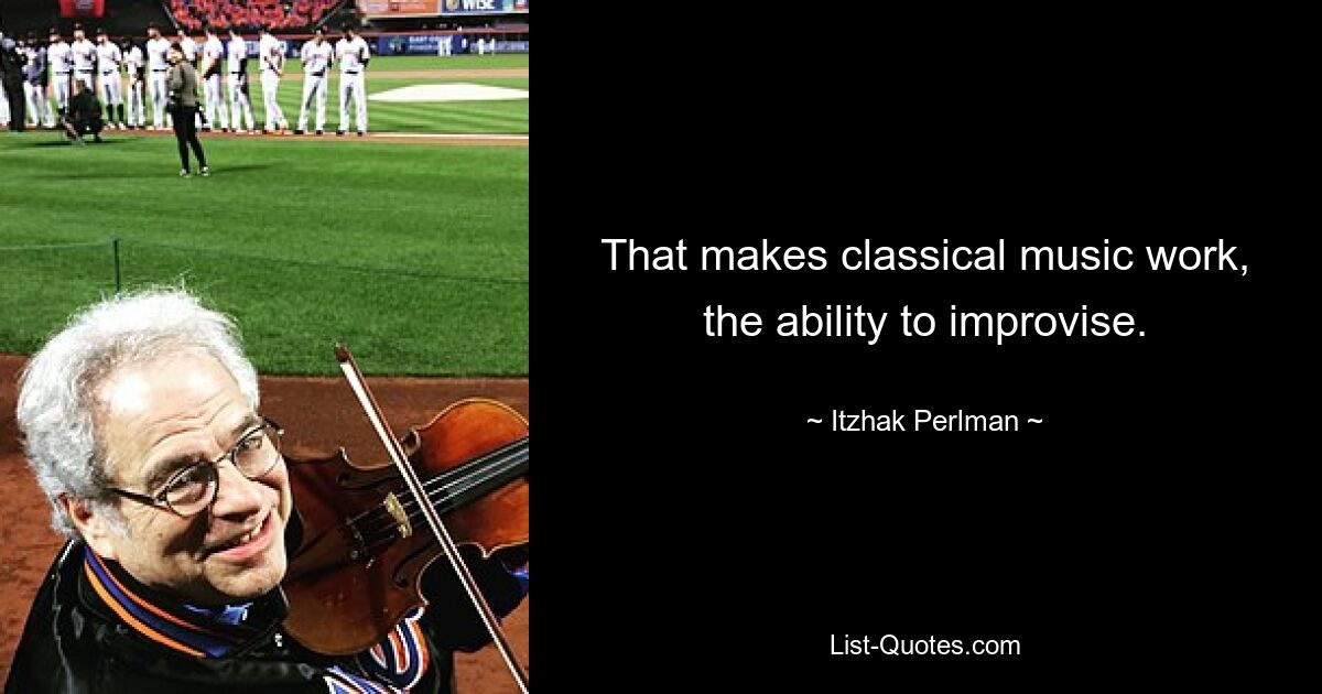 That makes classical music work, the ability to improvise. — © Itzhak Perlman