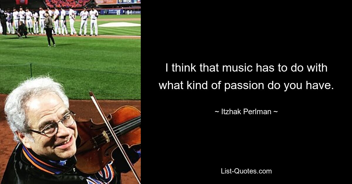 I think that music has to do with what kind of passion do you have. — © Itzhak Perlman