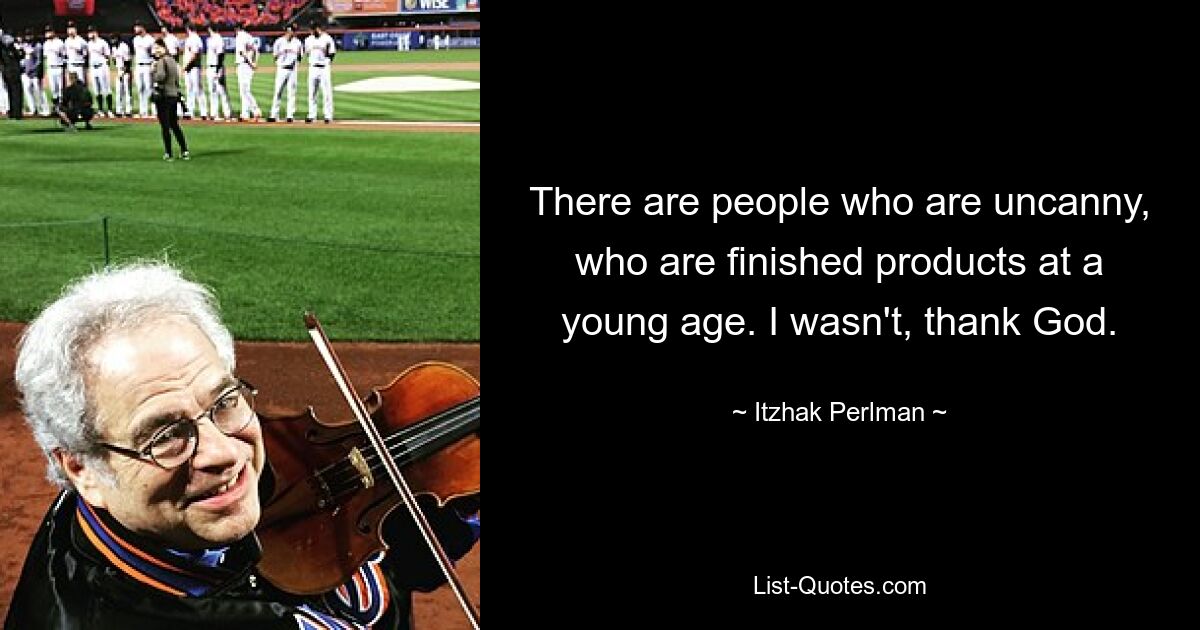 There are people who are uncanny, who are finished products at a young age. I wasn't, thank God. — © Itzhak Perlman