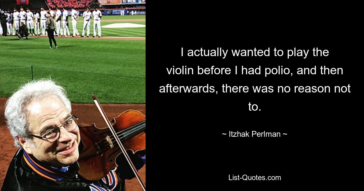 I actually wanted to play the violin before I had polio, and then afterwards, there was no reason not to. — © Itzhak Perlman