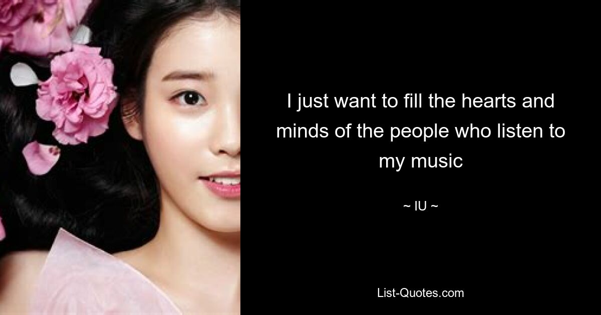 I just want to fill the hearts and minds of the people who listen to my music — © IU