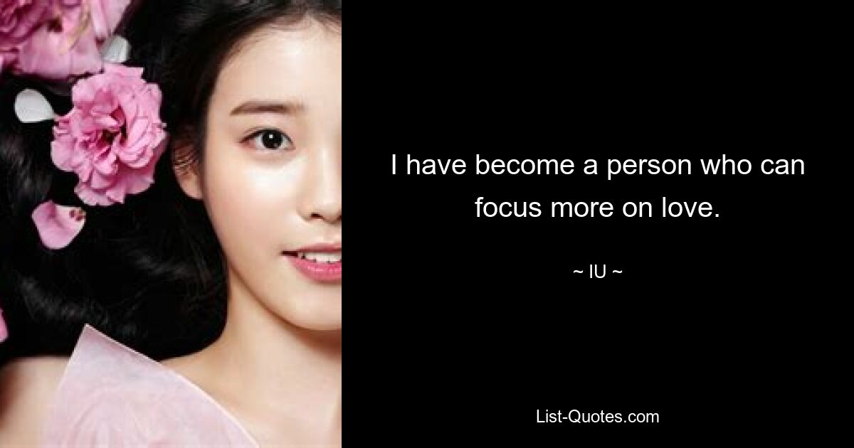 I have become a person who can focus more on love. — © IU