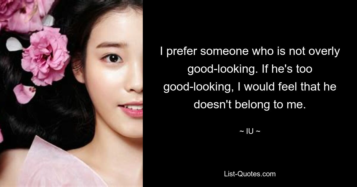 I prefer someone who is not overly good-looking. If he's too good-looking, I would feel that he doesn't belong to me. — © IU