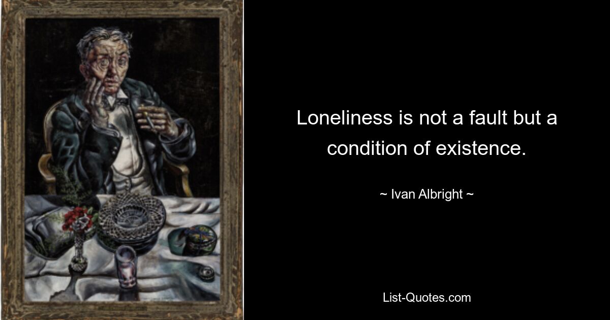 Loneliness is not a fault but a condition of existence. — © Ivan Albright