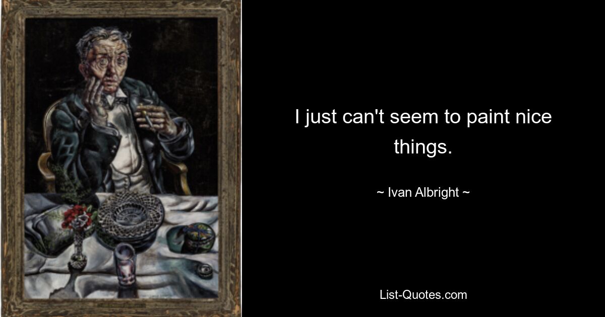 I just can't seem to paint nice things. — © Ivan Albright