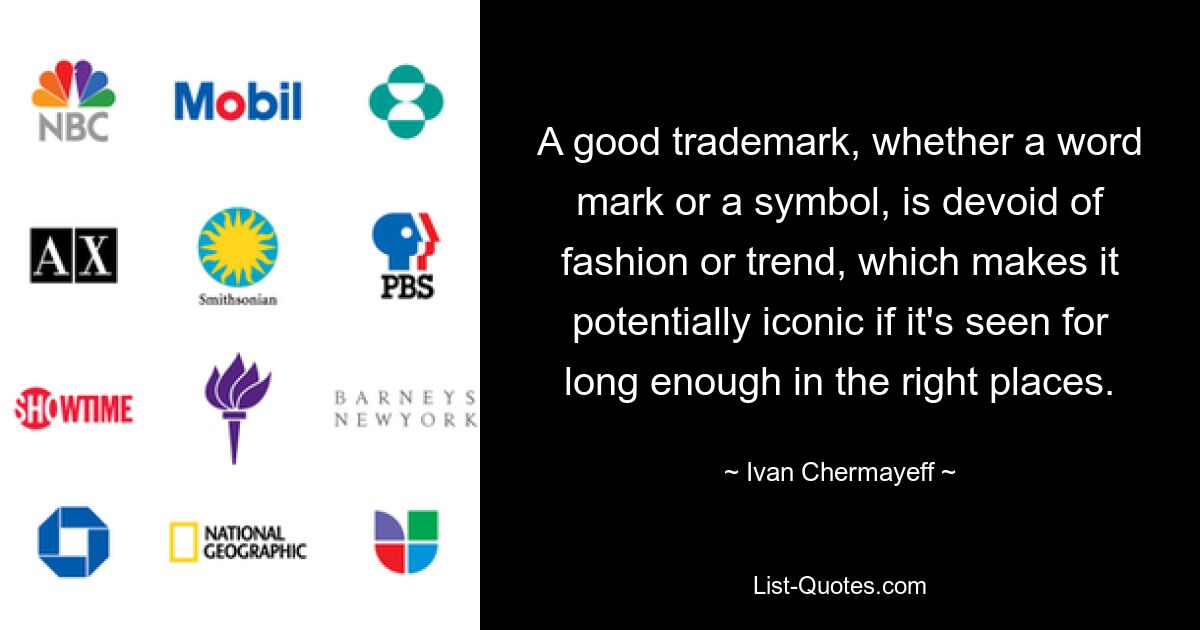 A good trademark, whether a word mark or a symbol, is devoid of fashion or trend, which makes it potentially iconic if it's seen for long enough in the right places. — © Ivan Chermayeff