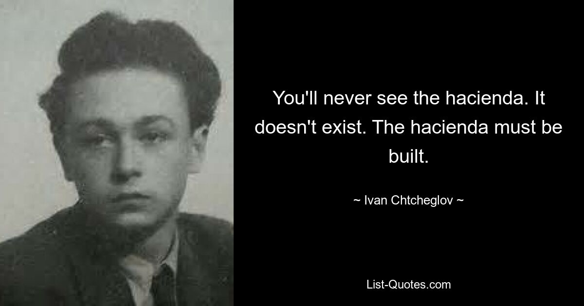 You'll never see the hacienda. It doesn't exist. The hacienda must be built. — © Ivan Chtcheglov