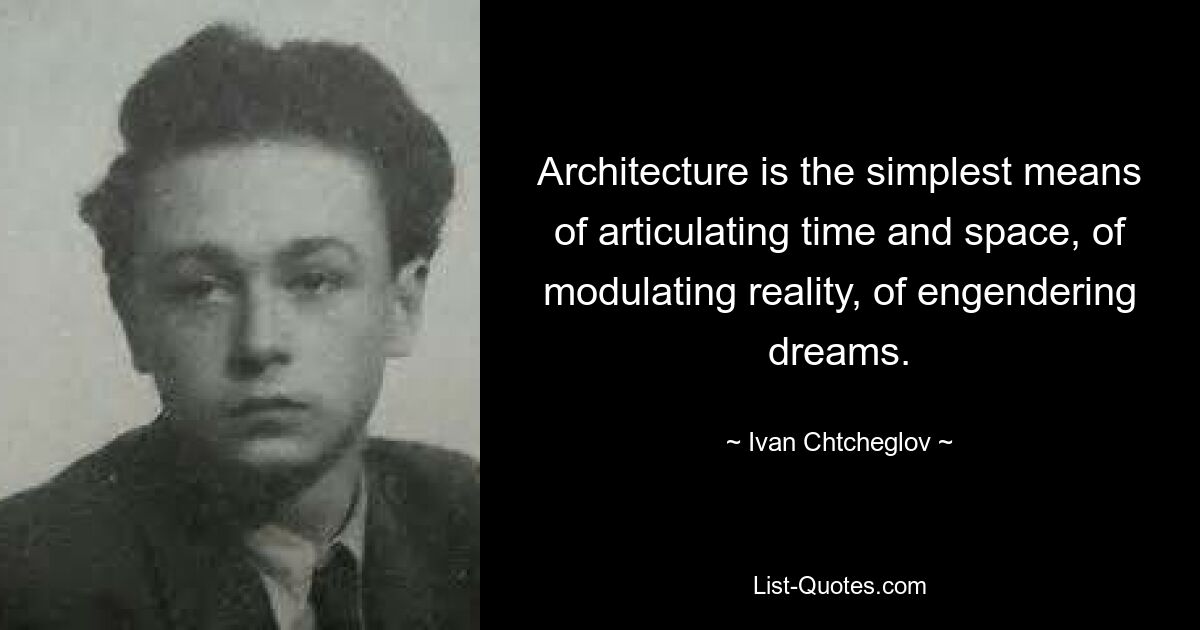 Architecture is the simplest means of articulating time and space, of modulating reality, of engendering dreams. — © Ivan Chtcheglov