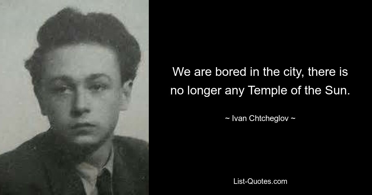 We are bored in the city, there is no longer any Temple of the Sun. — © Ivan Chtcheglov