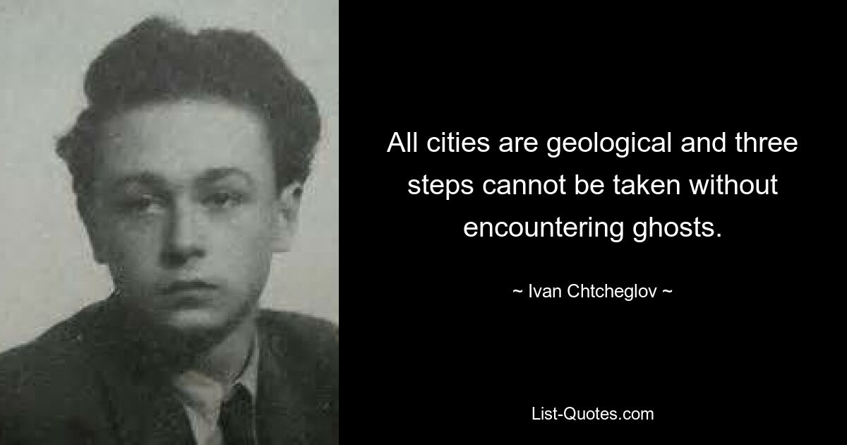 All cities are geological and three steps cannot be taken without encountering ghosts. — © Ivan Chtcheglov