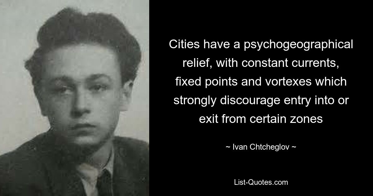 Cities have a psychogeographical relief, with constant currents, fixed points and vortexes which strongly discourage entry into or exit from certain zones — © Ivan Chtcheglov