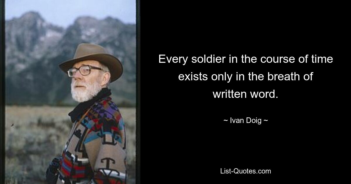 Every soldier in the course of time exists only in the breath of written word. — © Ivan Doig