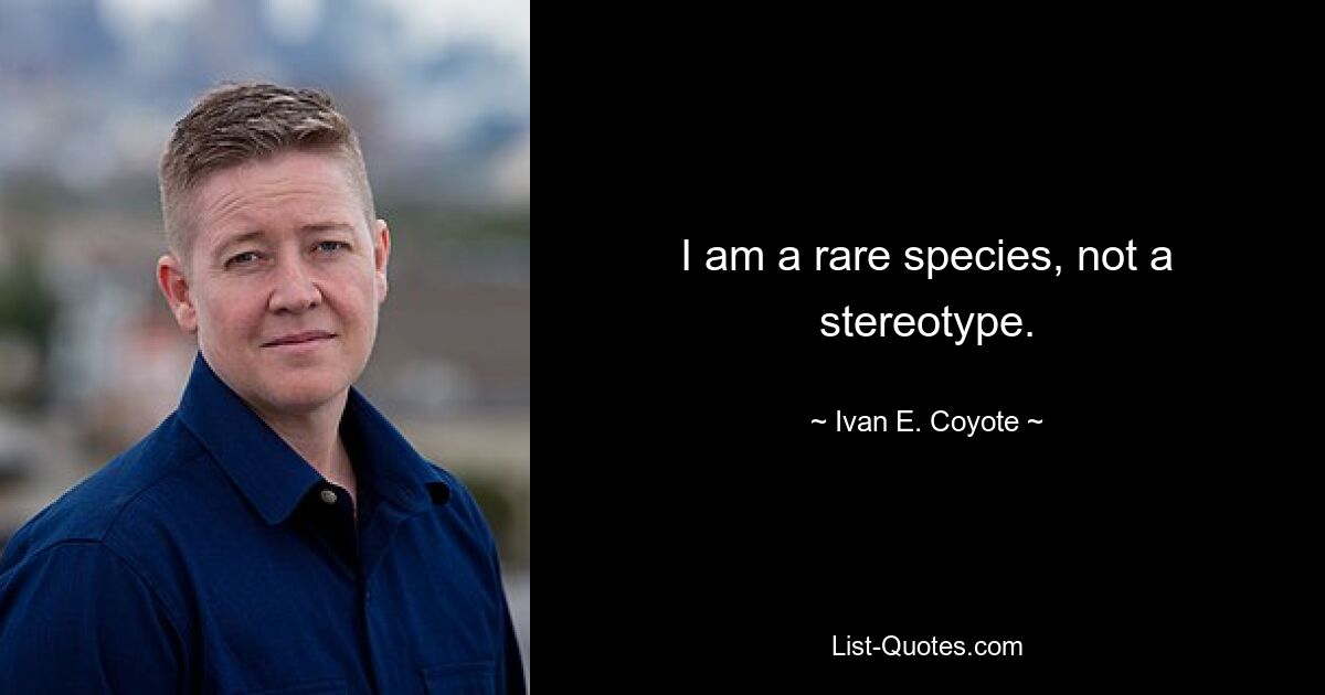 I am a rare species, not a stereotype. — © Ivan E. Coyote