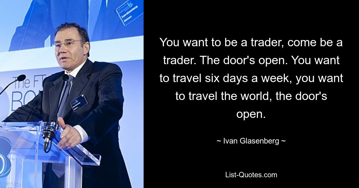 You want to be a trader, come be a trader. The door's open. You want to travel six days a week, you want to travel the world, the door's open. — © Ivan Glasenberg