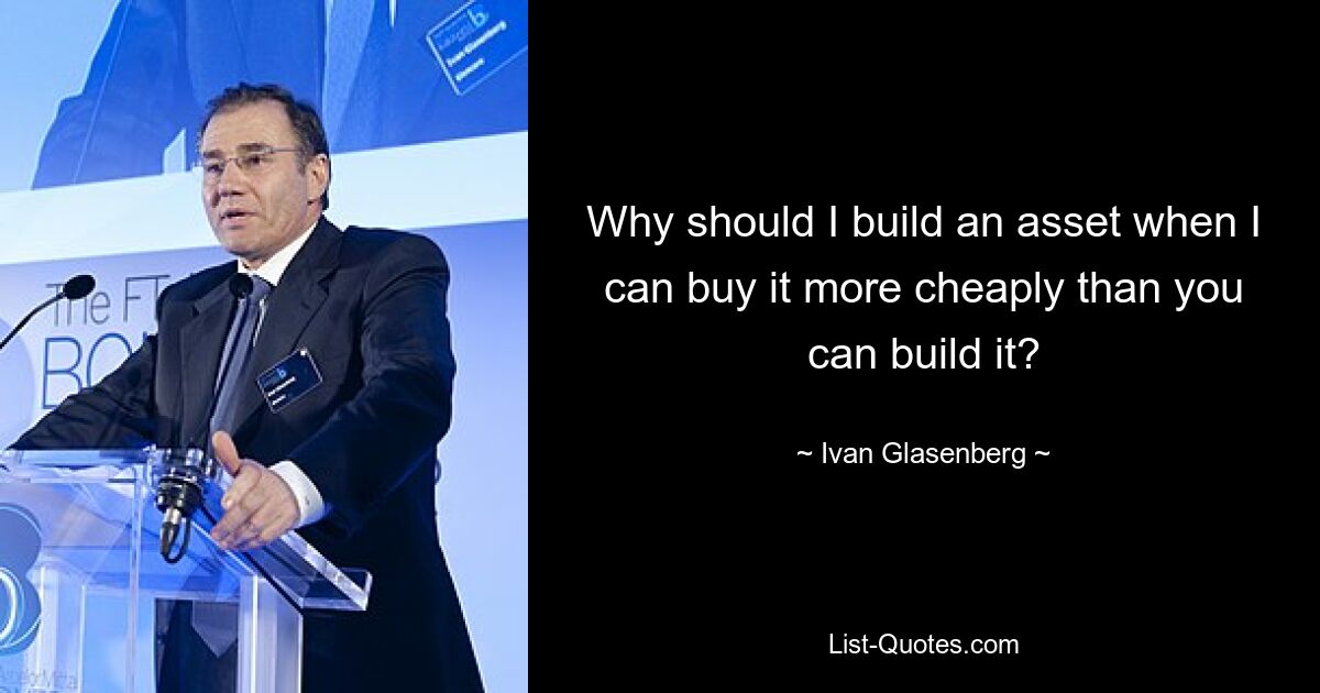 Why should I build an asset when I can buy it more cheaply than you can build it? — © Ivan Glasenberg