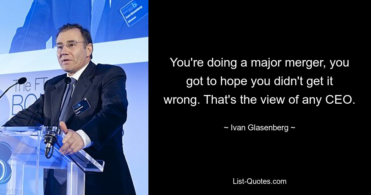 You're doing a major merger, you got to hope you didn't get it wrong. That's the view of any CEO. — © Ivan Glasenberg