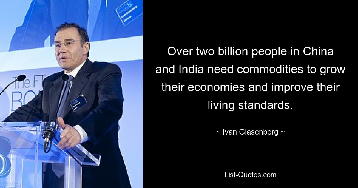 Over two billion people in China and India need commodities to grow their economies and improve their living standards. — © Ivan Glasenberg