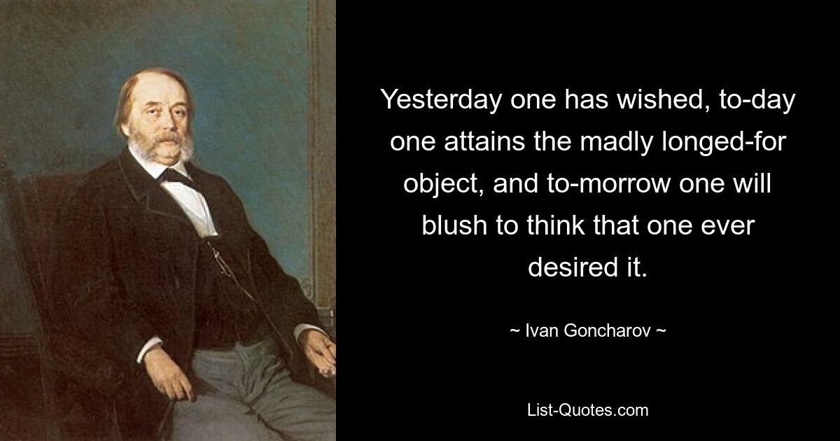 Yesterday one has wished, to-day one attains the madly longed-for object, and to-morrow one will blush to think that one ever desired it. — © Ivan Goncharov