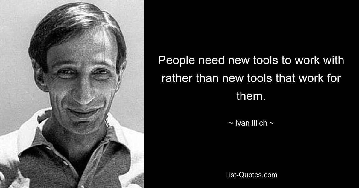 People need new tools to work with rather than new tools that work for them. — © Ivan Illich