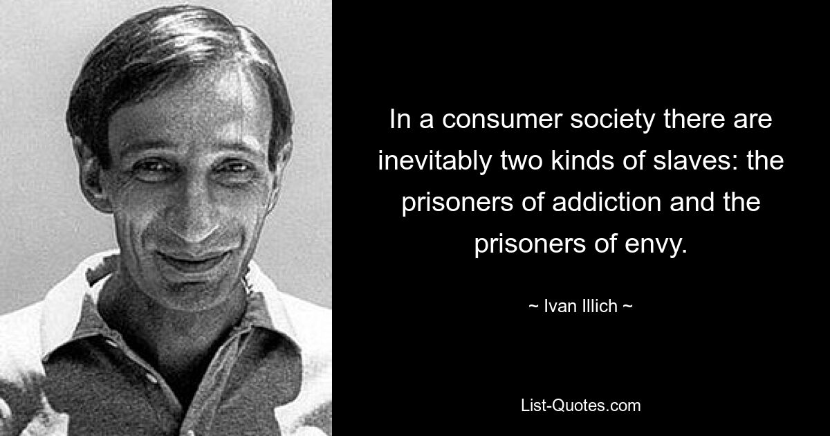 In a consumer society there are inevitably two kinds of slaves: the prisoners of addiction and the prisoners of envy. — © Ivan Illich