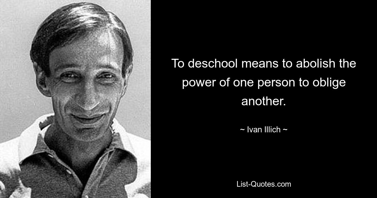 To deschool means to abolish the power of one person to oblige another. — © Ivan Illich