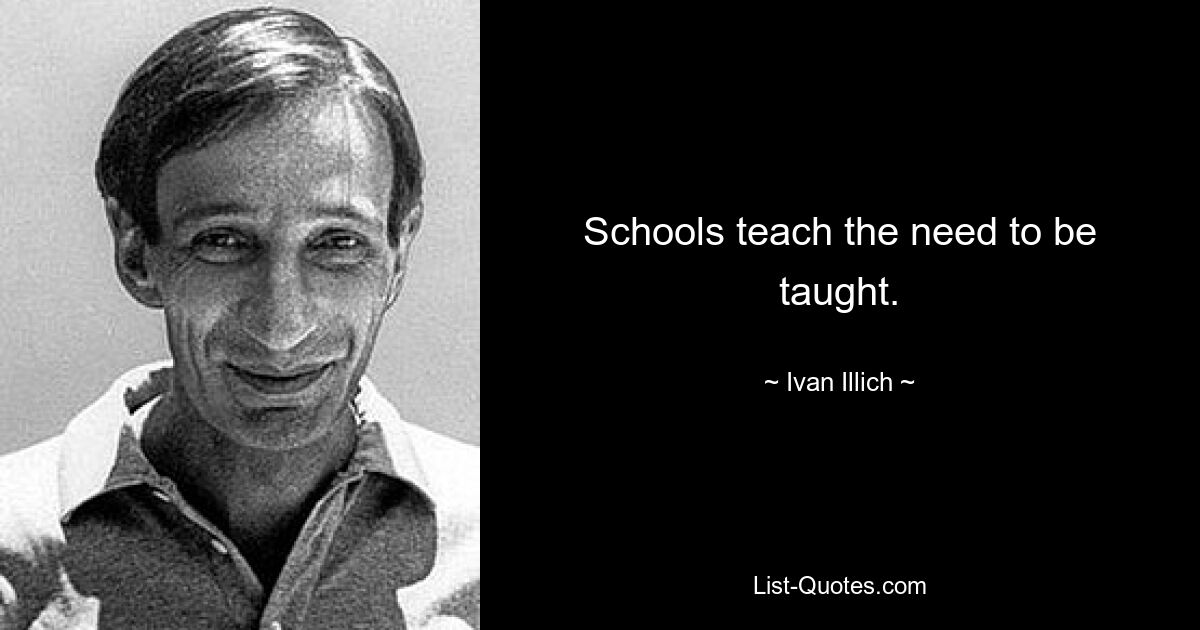 Schools teach the need to be taught. — © Ivan Illich